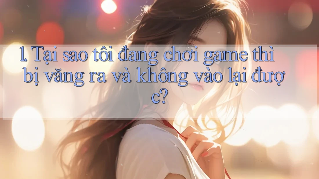 1. Tại sao tôi đang chơi game thì bị văng ra và không vào lại được?