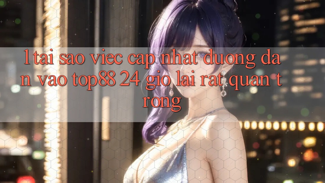 1. Tại Sao Việc Cập Nhật Đường dẫn Vào Top88 24 Giờ Lại Rất Quan Trọng? 1. Tại Sao Việc Cập Nhật Đường dẫn Vào Top88 24 Giờ Lại Rất Quan Trọng?