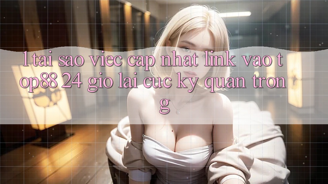 1. Tại Sao Việc Cập Nhật Link Vào Top88 24 Giờ Lại Cực Kỳ Quan Trọng? 1. Tại Sao Việc Cập Nhật Link Vào Top88 24 Giờ Lại Cực Kỳ Quan Trọng?
