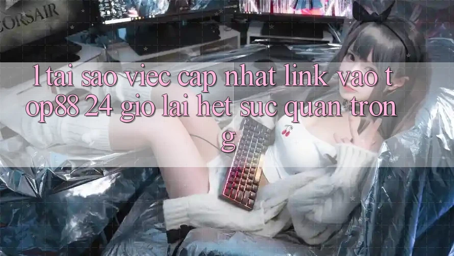 1. Tại Sao Việc Cập Nhật Link Vào Top88 24 Giờ Lại Hết sức Quan Trọng? 1. Tại Sao Việc Cập Nhật Link Vào Top88 24 Giờ Lại Hết sức Quan Trọng?