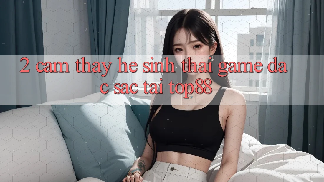 2. Cảm thấy Hệ Sinh Thái Game Đặc Sắc Tại Top88 2. Cảm thấy Hệ Sinh Thái Game Đặc Sắc Tại Top88