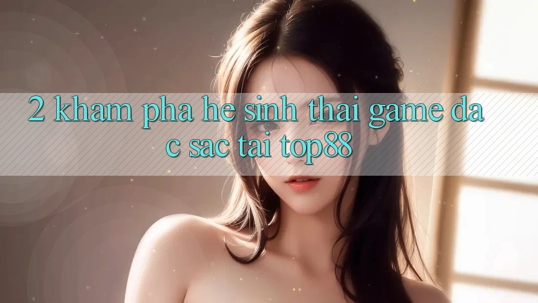 2. Khám Phá Hệ Sinh Thái Game Đặc Sắc Tại Top88 2. Khám Phá Hệ Sinh Thái Game Đặc Sắc Tại Top88