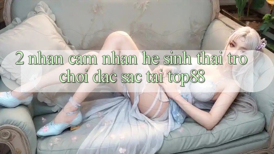 2. Nhận cảm nhận Hệ Sinh Thái Trò chơi Đặc Sắc Tại Top88 2. Nhận cảm nhận Hệ Sinh Thái Trò chơi Đặc Sắc Tại Top88