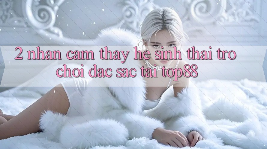 2. Nhận cảm thấy Hệ Sinh Thái Trò chơi Đặc Sắc Tại Top88 2. Nhận cảm thấy Hệ Sinh Thái Trò chơi Đặc Sắc Tại Top88