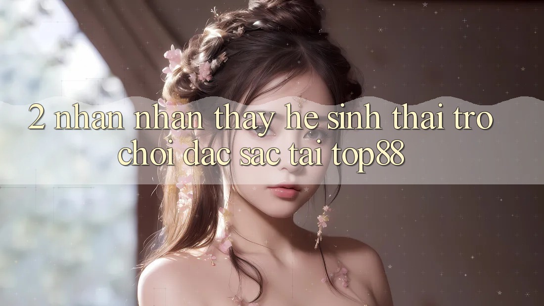 2. Nhận nhận thấy Hệ Sinh Thái Trò chơi Đặc Sắc Tại Top88