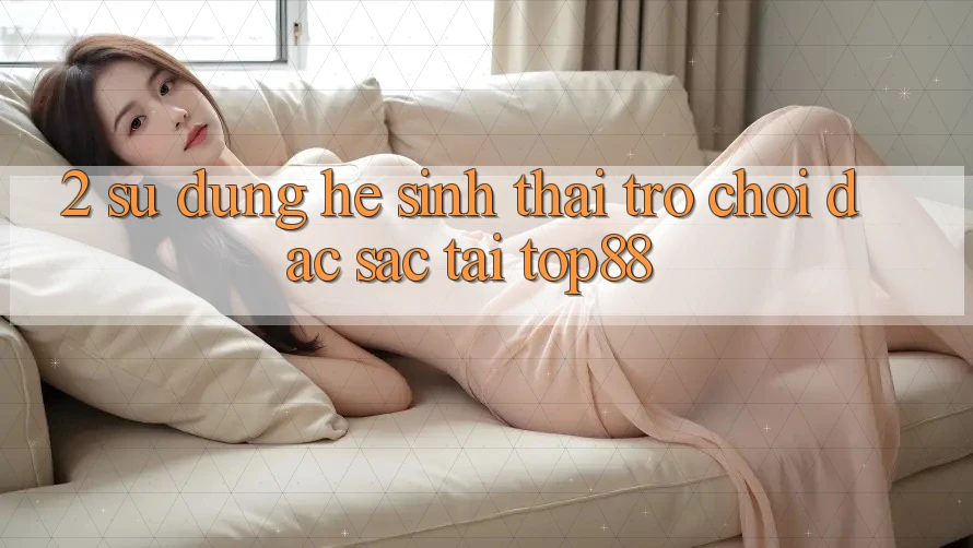 2. Sử dụng Hệ Sinh Thái Trò chơi Đặc Sắc Tại Top88 2. Sử dụng Hệ Sinh Thái Trò chơi Đặc Sắc Tại Top88