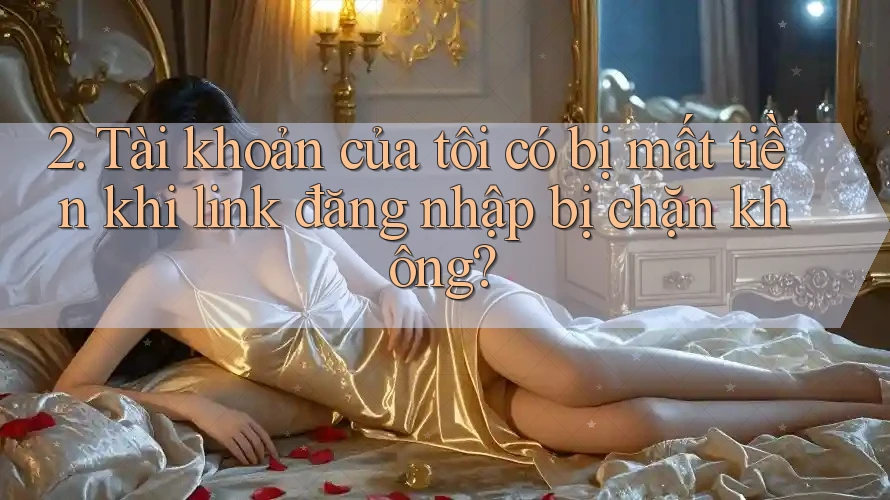 2. Tài khoản của tôi có bị mất tiền khi link đăng nhập bị chặn không? 2. Tài khoản của tôi có bị mất tiền khi link đăng nhập bị chặn không?