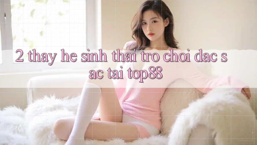 2. Thấy Hệ Sinh Thái Trò chơi Đặc Sắc Tại Top88 2. Thấy Hệ Sinh Thái Trò chơi Đặc Sắc Tại Top88