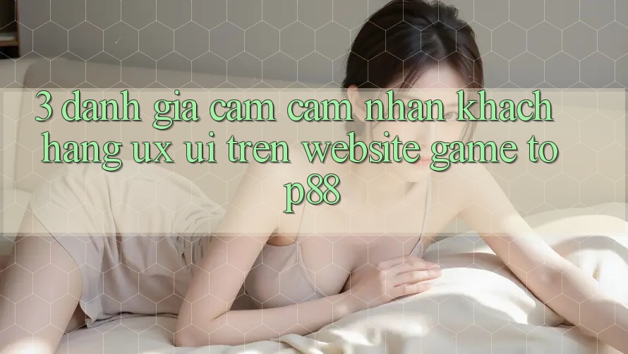 3. Đánh Giá Cảm cảm nhận Khách hàng (UX/UI) Trên Website Game Top88 3. Đánh Giá Cảm cảm nhận Khách hàng (UX/UI) Trên Website Game Top88