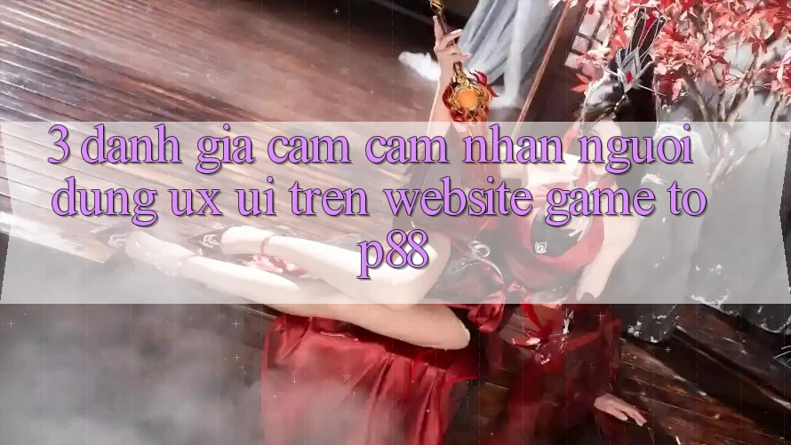 3. Đánh Giá Cảm cảm nhận Người Dùng (UX/UI) Trên Website Game Top88