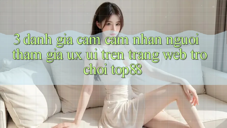 3. Đánh Giá Cảm cảm nhận Người tham gia (UX/UI) Trên Trang web Trò chơi Top88 3. Đánh Giá Cảm cảm nhận Người tham gia (UX/UI) Trên Trang web Trò chơi Top88
