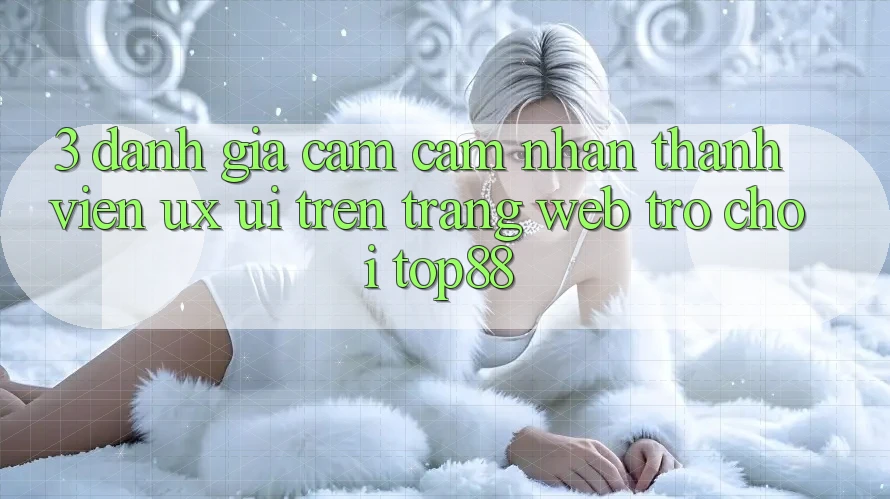 3. Đánh Giá Cảm cảm nhận Thành viên (UX/UI) Trên Trang web Trò chơi Top88 3. Đánh Giá Cảm cảm nhận Thành viên (UX/UI) Trên Trang web Trò chơi Top88