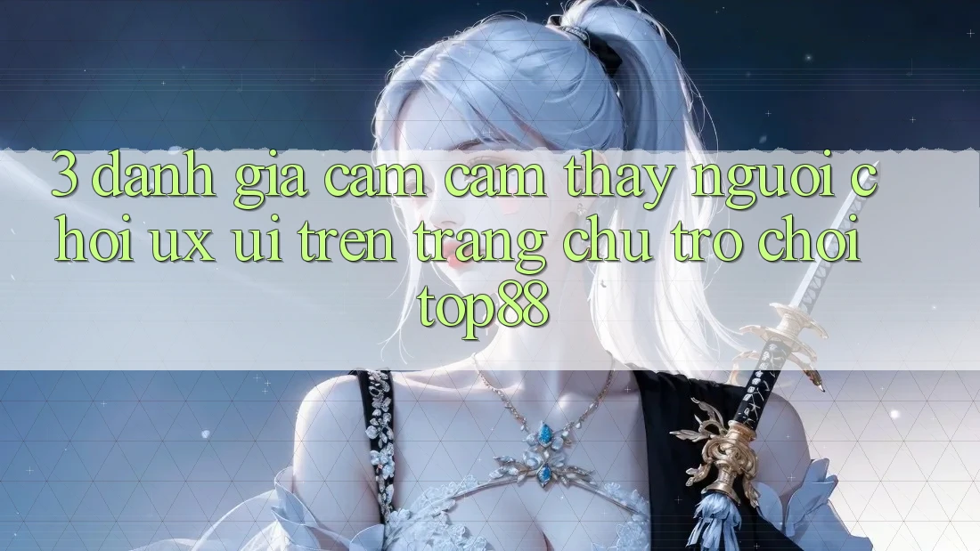 3. Đánh Giá Cảm cảm thấy Người chơi (UX/UI) Trên Trang chủ Trò chơi Top88 3. Đánh Giá Cảm cảm thấy Người chơi (UX/UI) Trên Trang chủ Trò chơi Top88