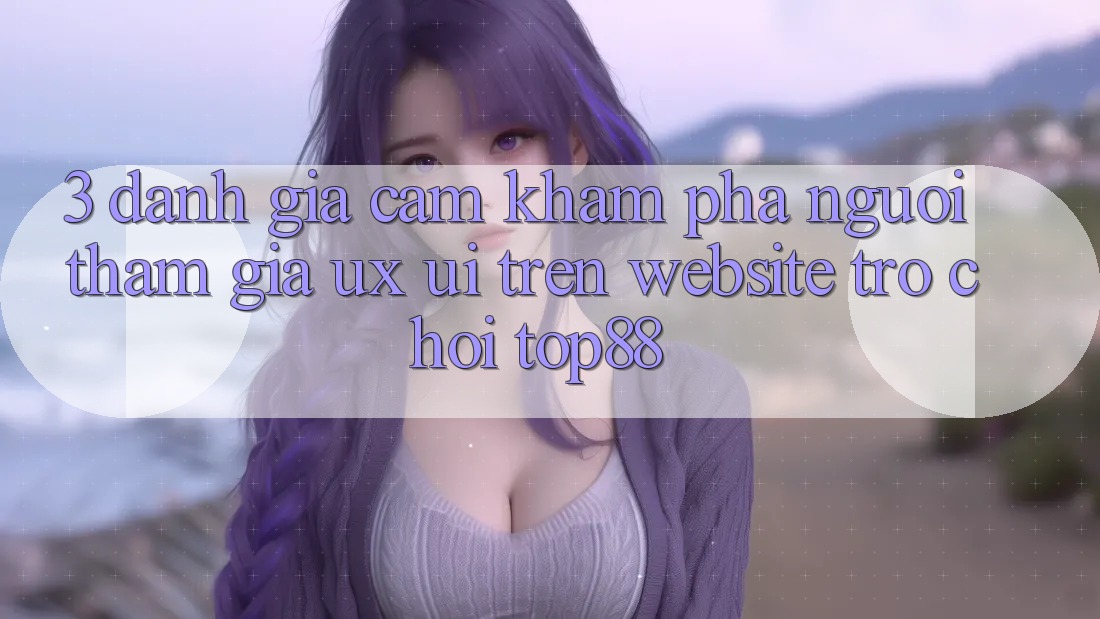3. Đánh Giá Cảm khám phá Người tham gia (UX/UI) Trên Website Trò chơi Top88 3. Đánh Giá Cảm khám phá Người tham gia (UX/UI) Trên Website Trò chơi Top88