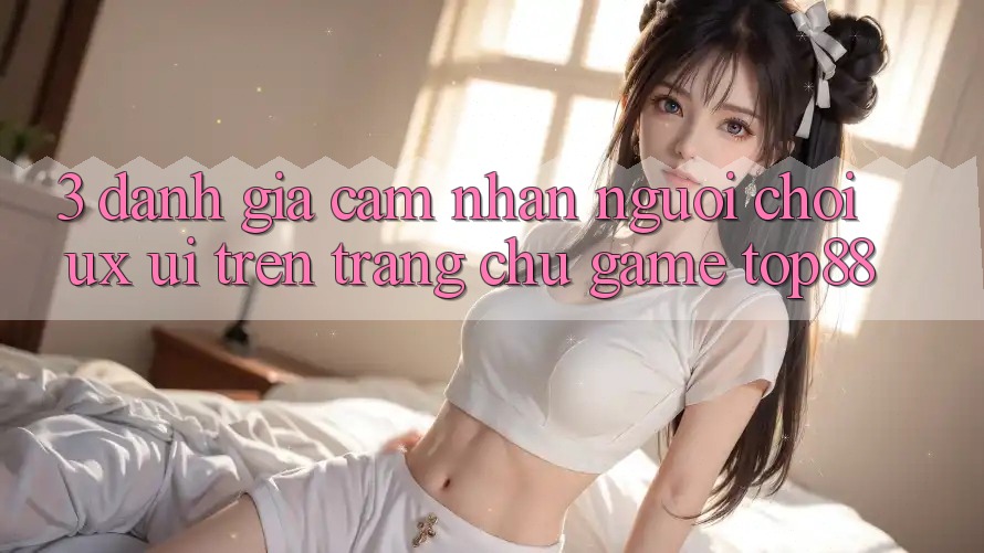 3. Đánh Giá Cảm nhận Người chơi (UX/UI) Trên Trang chủ Game Top88 3. Đánh Giá Cảm nhận Người chơi (UX/UI) Trên Trang chủ Game Top88