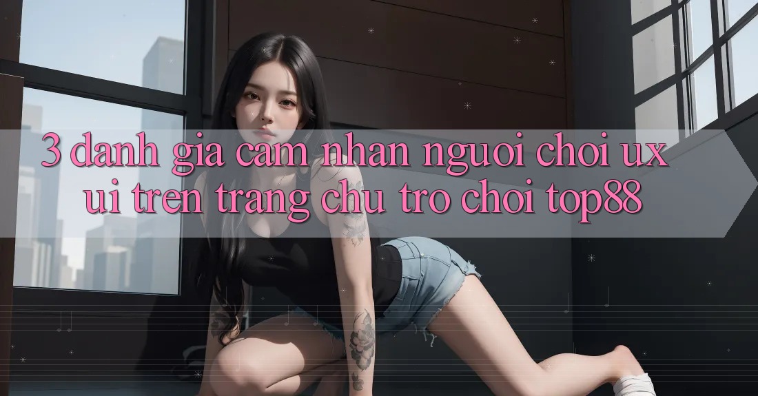 3. Đánh Giá Cảm nhận Người chơi (UX/UI) Trên Trang chủ Trò chơi Top88 3. Đánh Giá Cảm nhận Người chơi (UX/UI) Trên Trang chủ Trò chơi Top88