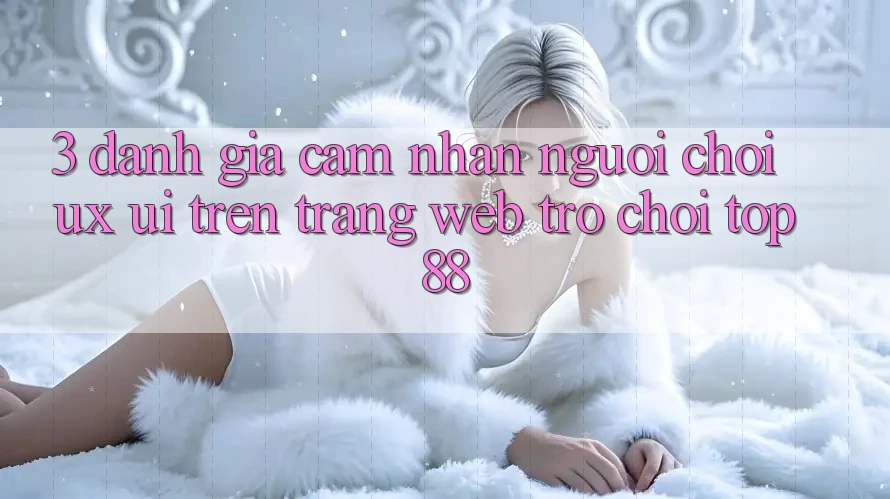3. Đánh Giá Cảm nhận Người chơi (UX/UI) Trên Trang web Trò chơi Top88
