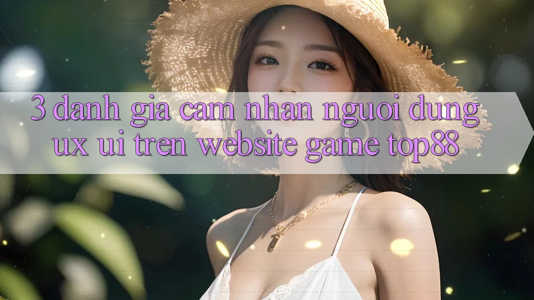 3. Đánh Giá Cảm nhận Người dùng (UX/UI) Trên Website Game Top88 3. Đánh Giá Cảm nhận Người dùng (UX/UI) Trên Website Game Top88