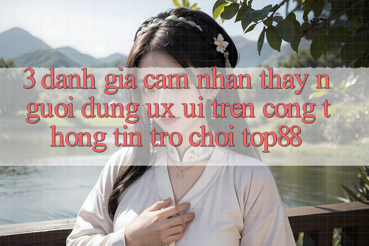 3. Đánh Giá Cảm nhận thấy Người Dùng (UX/UI) Trên Cổng thông tin Trò chơi Top88 3. Đánh Giá Cảm nhận thấy Người Dùng (UX/UI) Trên Cổng thông tin Trò chơi Top88