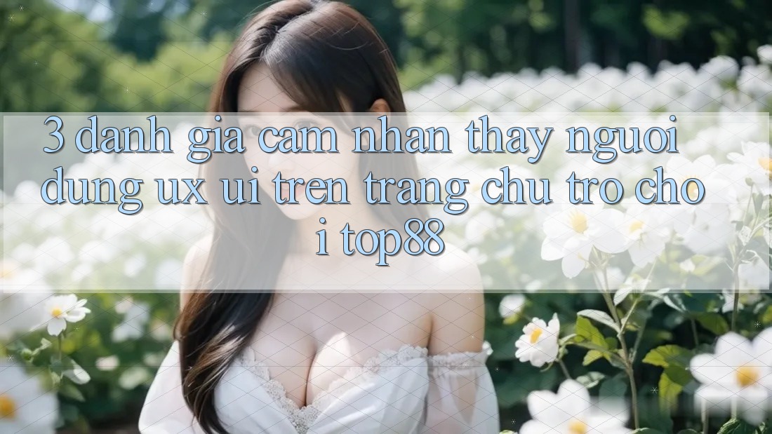 3. Đánh Giá Cảm nhận thấy Người Dùng (UX/UI) Trên Trang chủ Trò chơi Top88