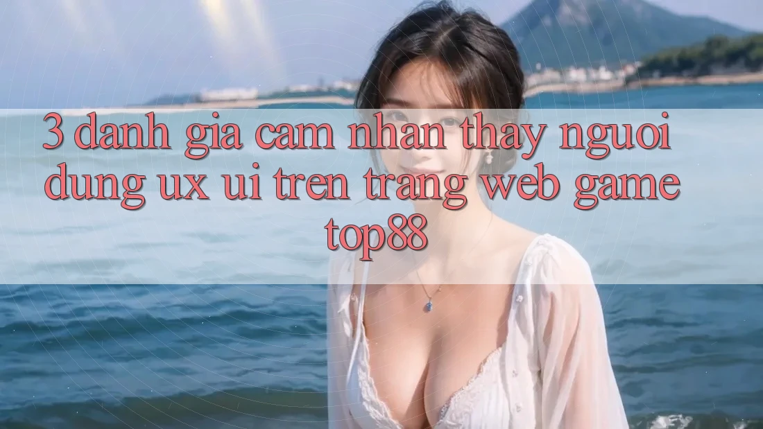 3. Đánh Giá Cảm nhận thấy Người Dùng (UX/UI) Trên Trang web Game Top88 3. Đánh Giá Cảm nhận thấy Người Dùng (UX/UI) Trên Trang web Game Top88