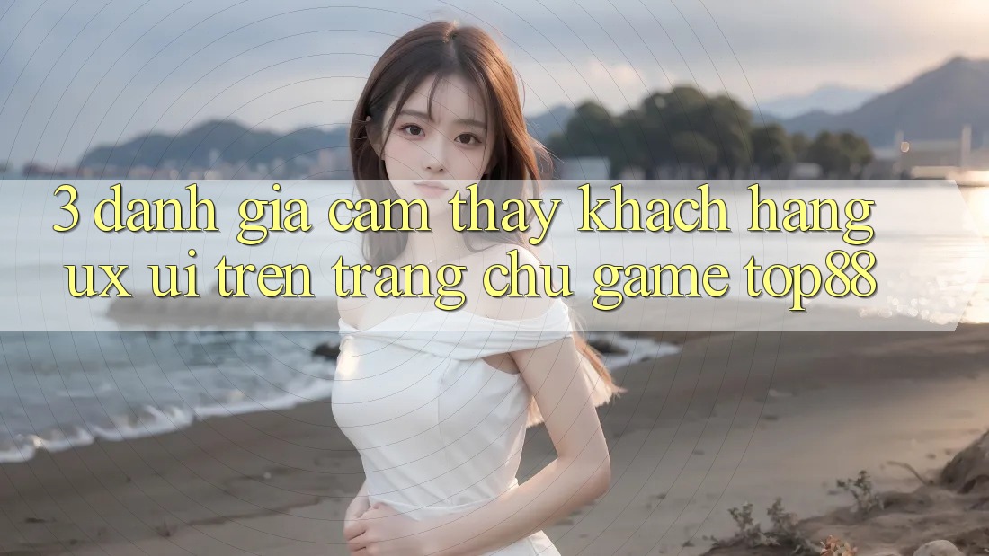 3. Đánh Giá Cảm thấy Khách hàng (UX/UI) Trên Trang chủ Game Top88 3. Đánh Giá Cảm thấy Khách hàng (UX/UI) Trên Trang chủ Game Top88