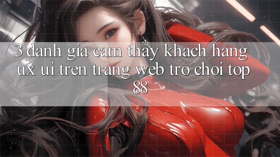 3. Đánh Giá Cảm thấy Khách hàng (UX/UI) Trên Trang web Trò chơi Top88 3. Đánh Giá Cảm thấy Khách hàng (UX/UI) Trên Trang web Trò chơi Top88