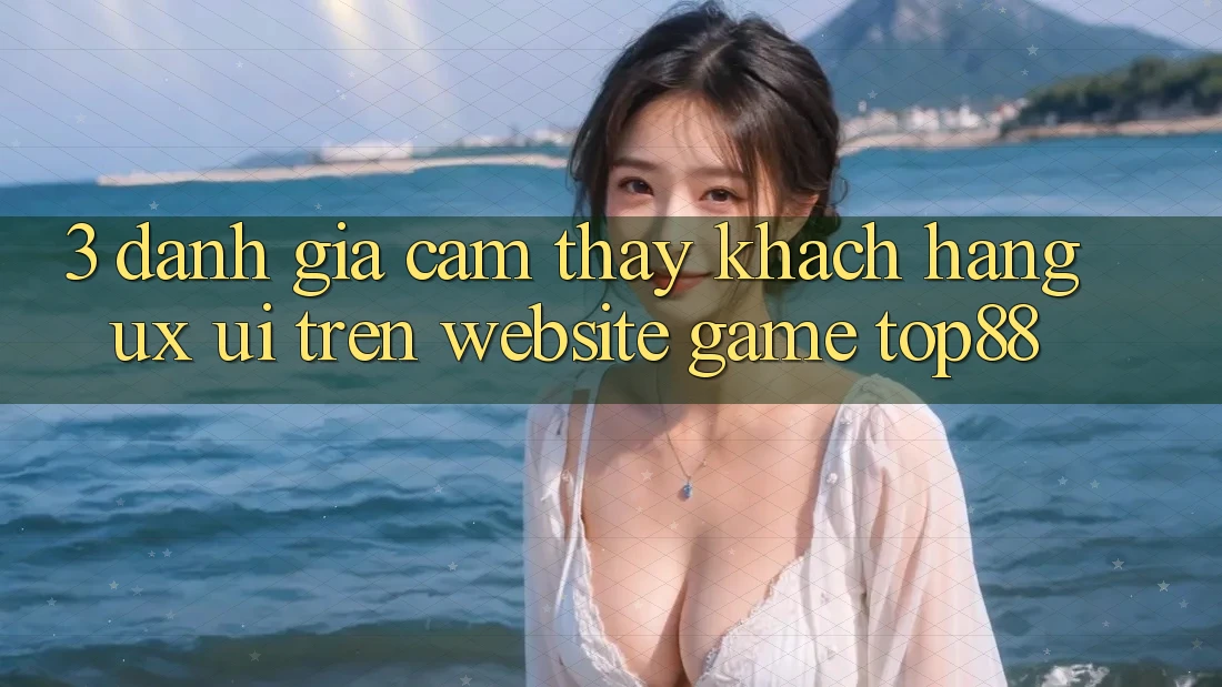 3. Đánh Giá Cảm thấy Khách hàng (UX/UI) Trên Website Game Top88