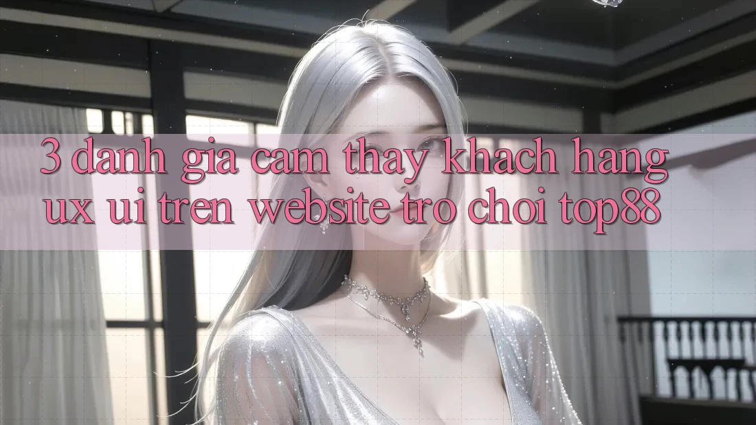 3. Đánh Giá Cảm thấy Khách hàng (UX/UI) Trên Website Trò chơi Top88 3. Đánh Giá Cảm thấy Khách hàng (UX/UI) Trên Website Trò chơi Top88