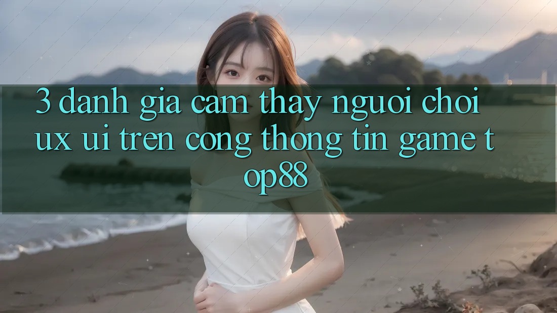 3. Đánh Giá Cảm thấy Người chơi (UX/UI) Trên Cổng thông tin Game Top88 3. Đánh Giá Cảm thấy Người chơi (UX/UI) Trên Cổng thông tin Game Top88