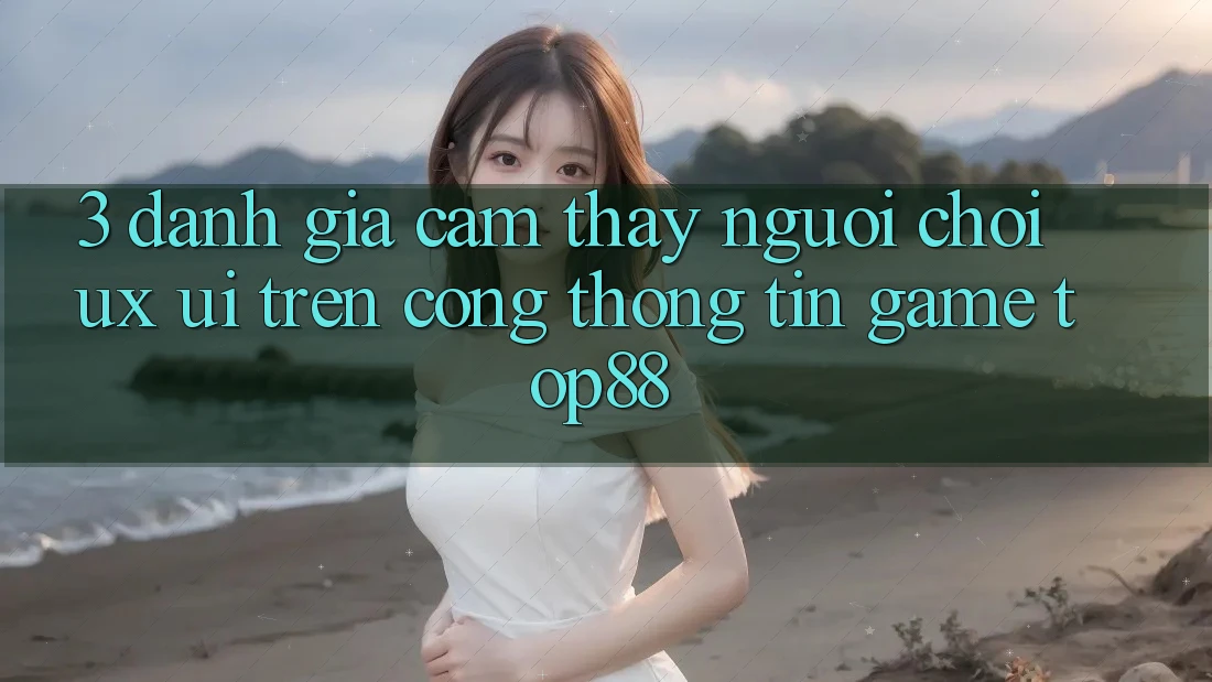 3. Đánh Giá Cảm thấy Người chơi (UX/UI) Trên Cổng thông tin Game Top88