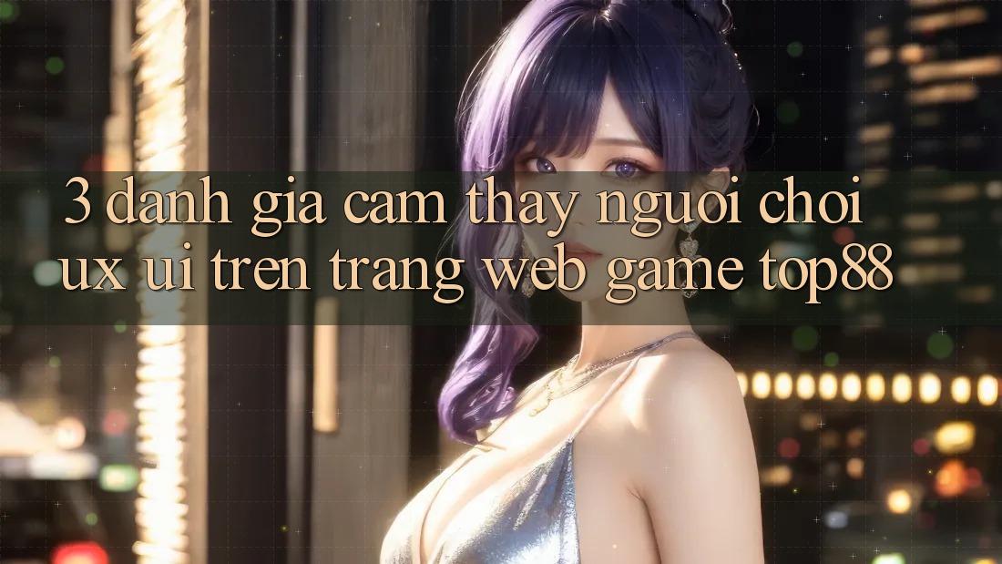 3. Đánh Giá Cảm thấy Người chơi (UX/UI) Trên Trang web Game Top88 3. Đánh Giá Cảm thấy Người chơi (UX/UI) Trên Trang web Game Top88