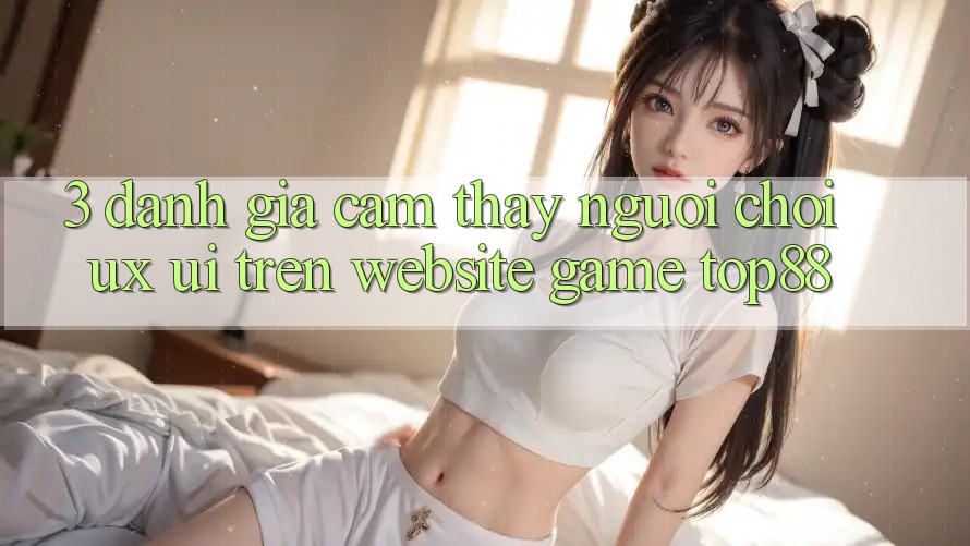 3. Đánh Giá Cảm thấy Người chơi (UX/UI) Trên Website Game Top88 3. Đánh Giá Cảm thấy Người chơi (UX/UI) Trên Website Game Top88