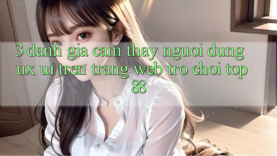 3. Đánh Giá Cảm thấy Người Dùng (UX/UI) Trên Trang web Trò chơi Top88 3. Đánh Giá Cảm thấy Người Dùng (UX/UI) Trên Trang web Trò chơi Top88