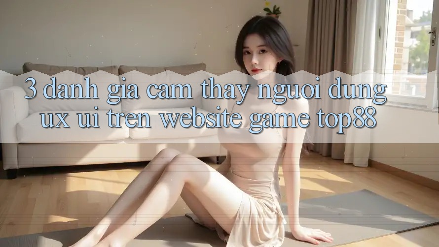 3. Đánh Giá Cảm thấy Người Dùng (UX/UI) Trên Website Game Top88 3. Đánh Giá Cảm thấy Người Dùng (UX/UI) Trên Website Game Top88