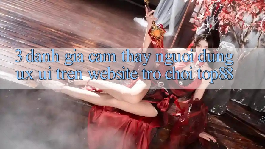 3. Đánh Giá Cảm thấy Người Dùng (UX/UI) Trên Website Trò chơi Top88 3. Đánh Giá Cảm thấy Người Dùng (UX/UI) Trên Website Trò chơi Top88