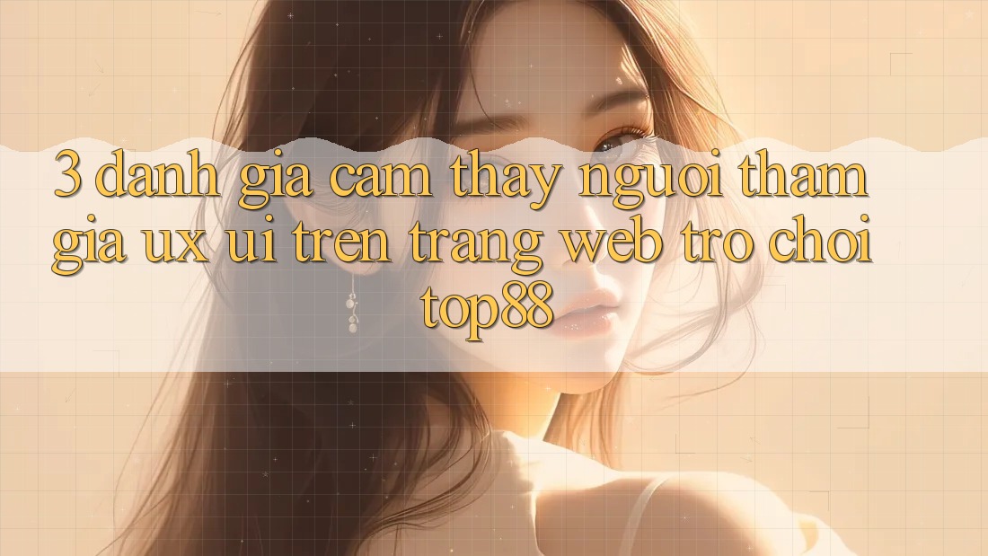 3. Đánh Giá Cảm thấy Người tham gia (UX/UI) Trên Trang web Trò chơi Top88