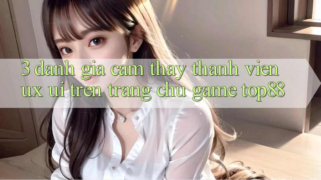 3. Đánh Giá Cảm thấy Thành viên (UX/UI) Trên Trang chủ Game Top88 3. Đánh Giá Cảm thấy Thành viên (UX/UI) Trên Trang chủ Game Top88