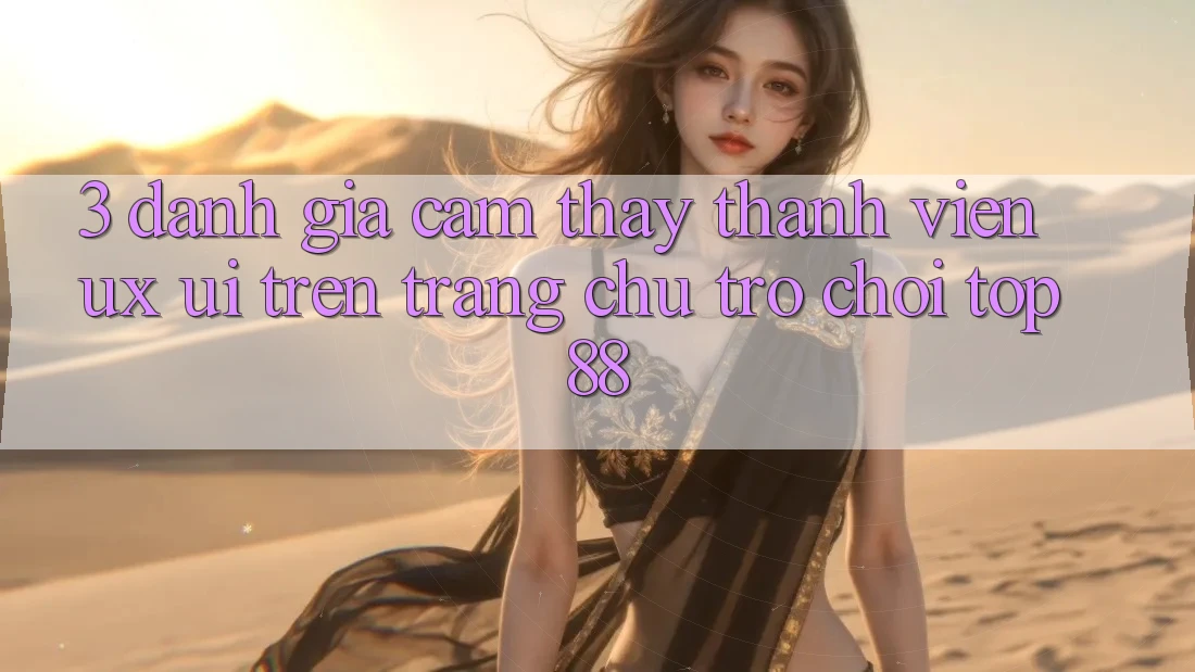 3. Đánh Giá Cảm thấy Thành viên (UX/UI) Trên Trang chủ Trò chơi Top88 3. Đánh Giá Cảm thấy Thành viên (UX/UI) Trên Trang chủ Trò chơi Top88