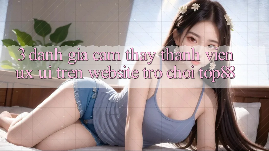 3. Đánh Giá Cảm thấy Thành viên (UX/UI) Trên Website Trò chơi Top88
