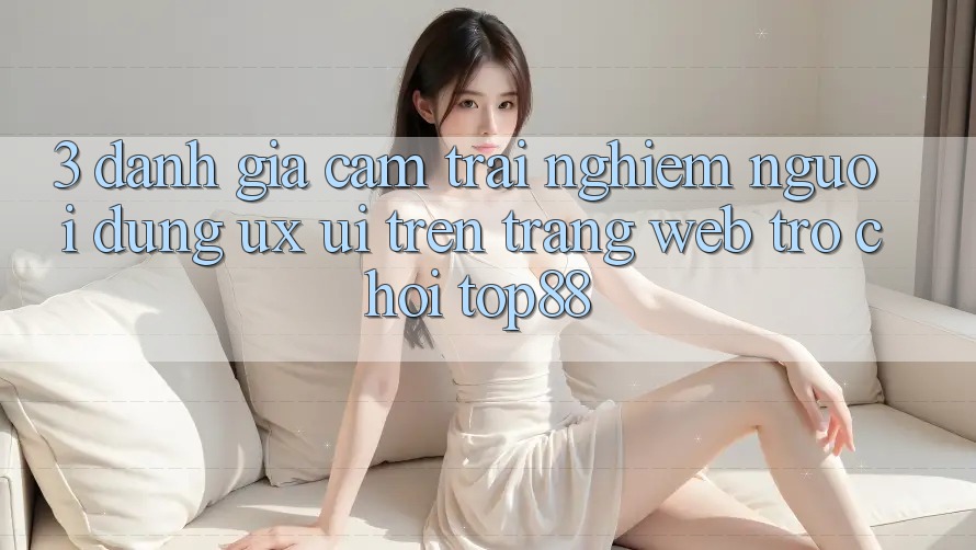 3. Đánh Giá Cảm trải nghiệm Người Dùng (UX/UI) Trên Trang web Trò chơi Top88 3. Đánh Giá Cảm trải nghiệm Người Dùng (UX/UI) Trên Trang web Trò chơi Top88