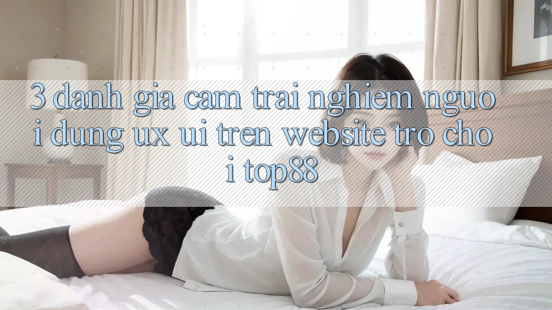3. Đánh Giá Cảm trải nghiệm Người Dùng (UX/UI) Trên Website Trò chơi Top88 3. Đánh Giá Cảm trải nghiệm Người Dùng (UX/UI) Trên Website Trò chơi Top88