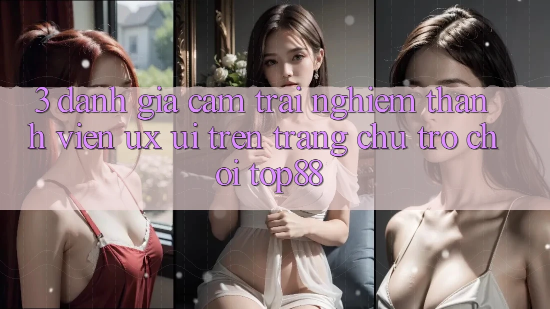 3. Đánh Giá Cảm trải nghiệm Thành viên (UX/UI) Trên Trang chủ Trò chơi Top88