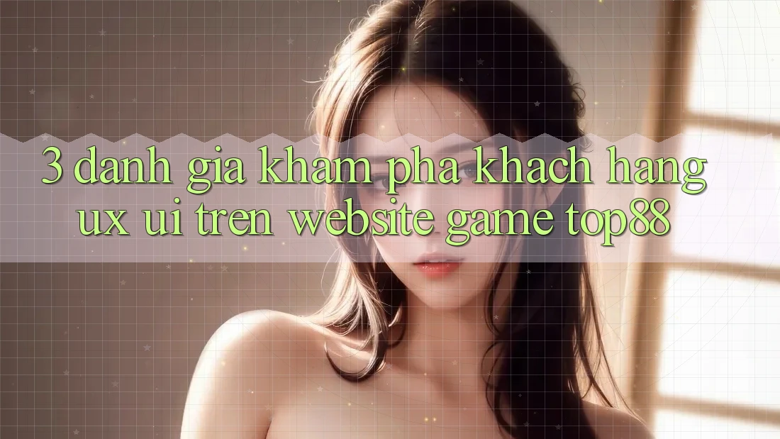 3. Đánh Giá Khám phá Khách hàng (UX/UI) Trên Website Game Top88 3. Đánh Giá Khám phá Khách hàng (UX/UI) Trên Website Game Top88