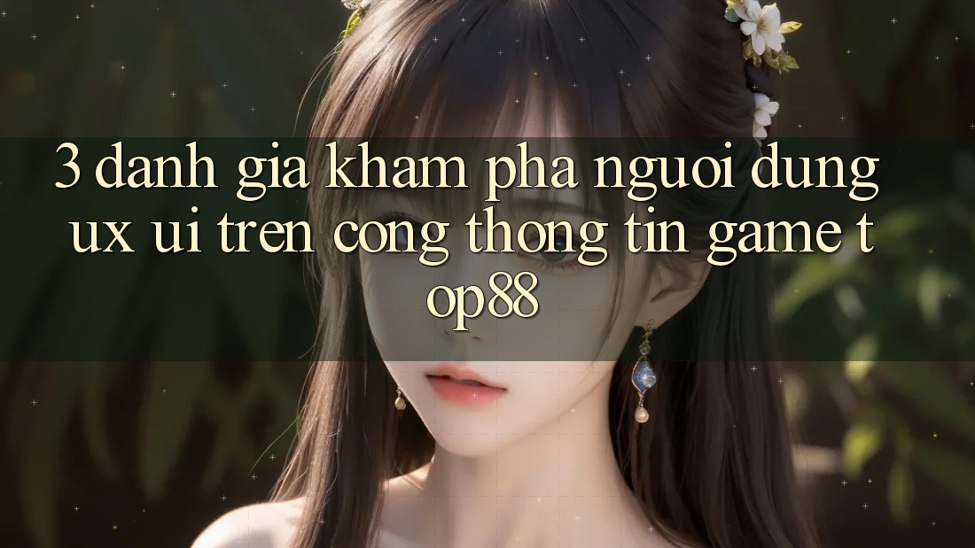 3. Đánh Giá Khám phá Người Dùng (UX/UI) Trên Cổng thông tin Game Top88 3. Đánh Giá Khám phá Người Dùng (UX/UI) Trên Cổng thông tin Game Top88