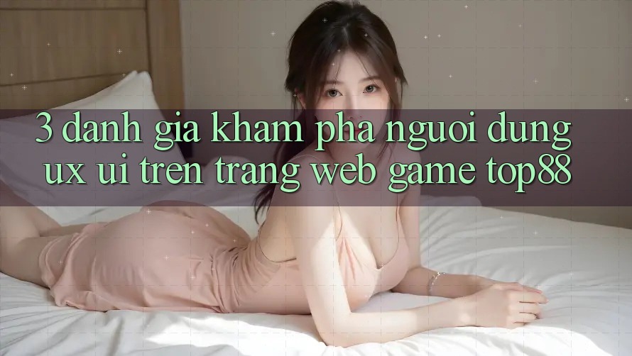 3. Đánh Giá Khám phá Người Dùng (UX/UI) Trên Trang web Game Top88