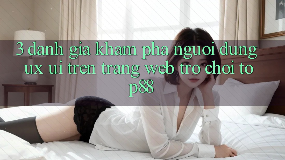 3. Đánh Giá Khám phá Người Dùng (UX/UI) Trên Trang web Trò chơi Top88 3. Đánh Giá Khám phá Người Dùng (UX/UI) Trên Trang web Trò chơi Top88