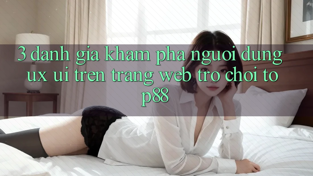 3. Đánh Giá Khám phá Người Dùng (UX/UI) Trên Trang web Trò chơi Top88 3. Đánh Giá Khám phá Người Dùng (UX/UI) Trên Trang web Trò chơi Top88