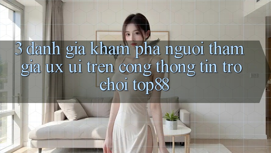 3. Đánh Giá Khám phá Người tham gia (UX/UI) Trên Cổng thông tin Trò chơi Top88 3. Đánh Giá Khám phá Người tham gia (UX/UI) Trên Cổng thông tin Trò chơi Top88