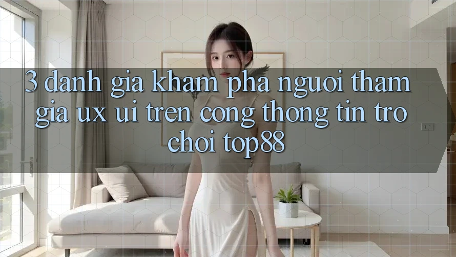 3. Đánh Giá Khám phá Người tham gia (UX/UI) Trên Cổng thông tin Trò chơi Top88 3. Đánh Giá Khám phá Người tham gia (UX/UI) Trên Cổng thông tin Trò chơi Top88